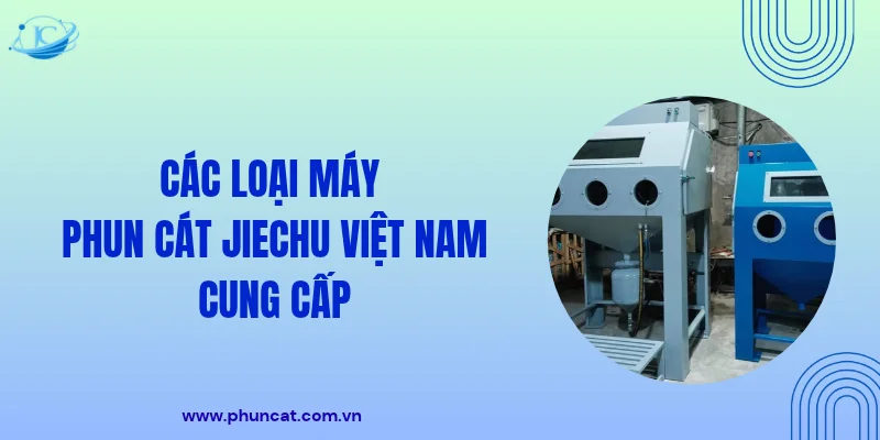 Các loại máy phun cát JieChu Việt Nam cung cấp Các loại máy phun cát JieChu Việt Nam cung cấp