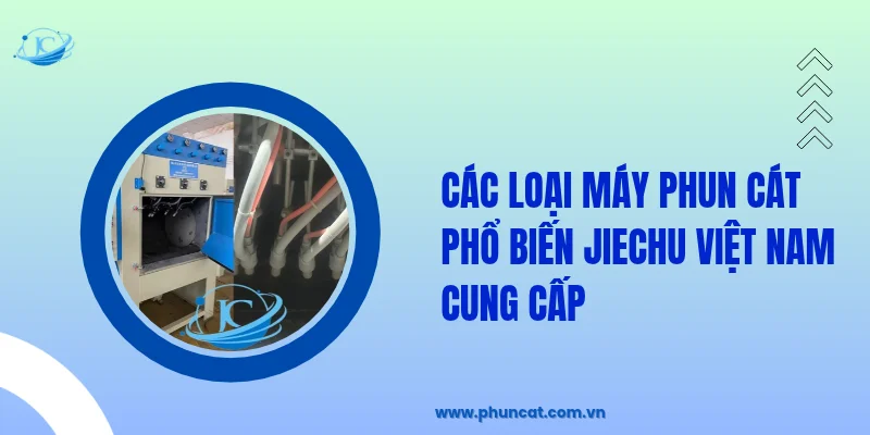 Các loại máy phun cát phổ biến JieChu Việt Nam cung cấp Các loại máy phun cát phổ biến JieChu Việt Nam cung cấp