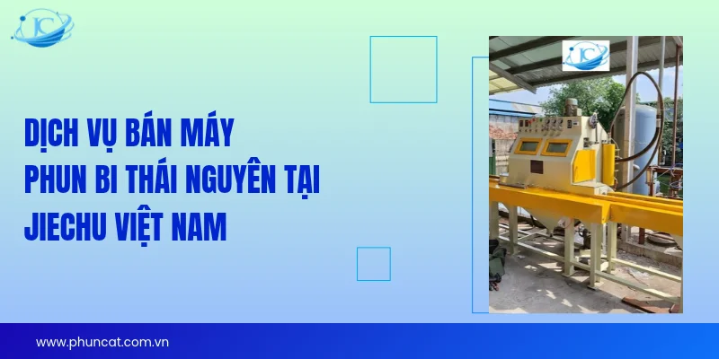 Dịch vụ bán máy phun bi Thái Nguyên tại JieChu Việt Nam Dịch vụ bán máy phun bi Thái Nguyên tại JieChu Việt Nam