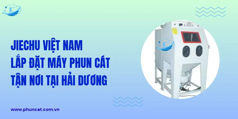 JieChu Việt Nam lắp đặt máy phun cát tận nơi tại Hải Dương JieChu Việt Nam lắp đặt máy phun cát tận nơi tại Hải Dương