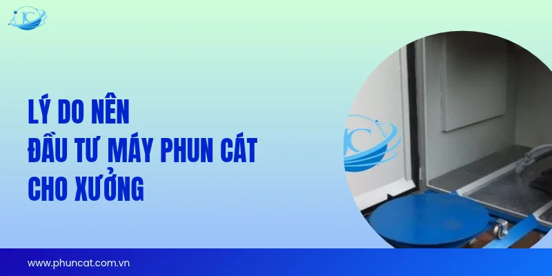 Lý do nên đầu tư máy phun cát cho xưởng Lý do nên đầu tư máy phun cát cho xưởng