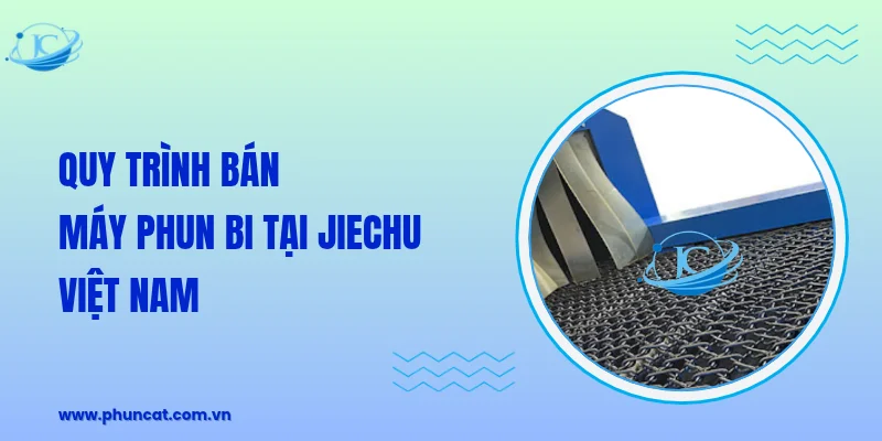 Quy trình bán máy phun bi tại JieChu Việt Nam Quy trình bán máy phun bi tại JieChu Việt Nam