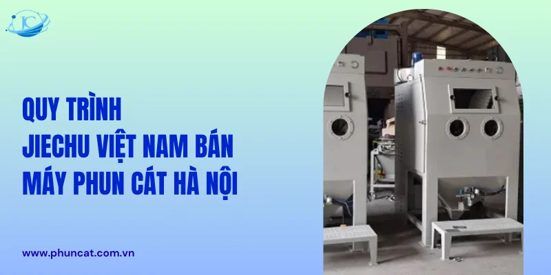 Quy trình JieChu Việt Nam bán máy phun cát Hà Nội Quy trình JieChu Việt Nam bán máy phun cát Hà Nội