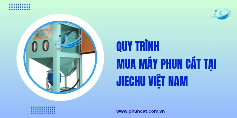 Quy trình mua máy phun cát tại JieChu Việt Nam Quy trình mua máy phun cát tại JieChu Việt Nam